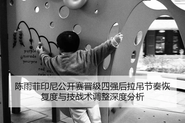 陈雨菲印尼公开赛晋级四强后拉吊节奏恢复度与技战术调整深度分析