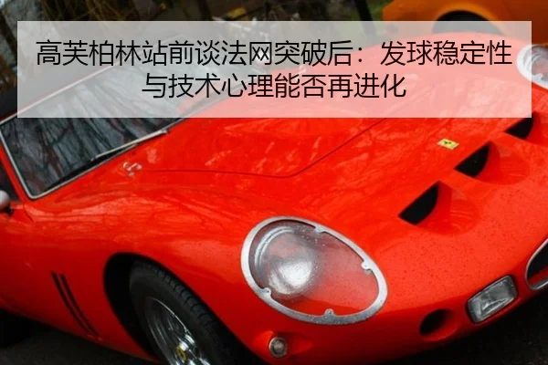高芙柏林站前谈法网突破后：发球稳定性与技术心理能否再进化