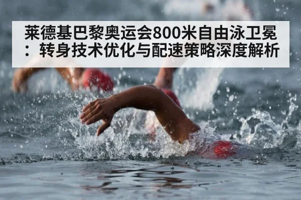 莱德基巴黎奥运会800米自由泳卫冕：转身技术优化与配速策略深度解析