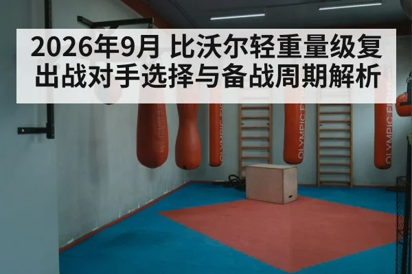 2026年9月 比沃尔轻重量级复出战对手选择与备战周期解析