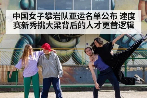 中国女子攀岩队亚运名单公布 速度赛新秀挑大梁背后的人才更替逻辑