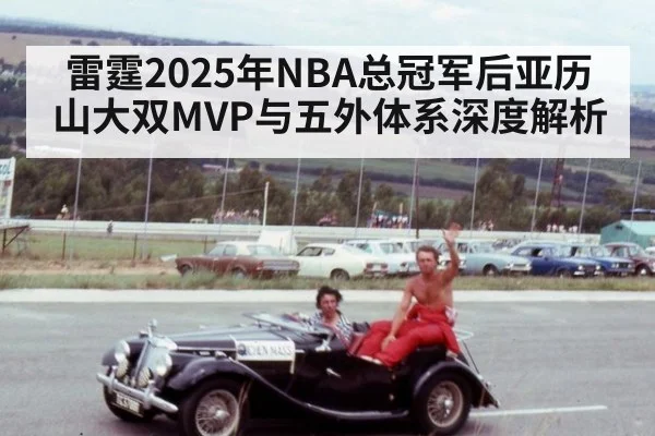 雷霆2025年NBA总冠军后亚历山大双MVP与五外体系深度解析